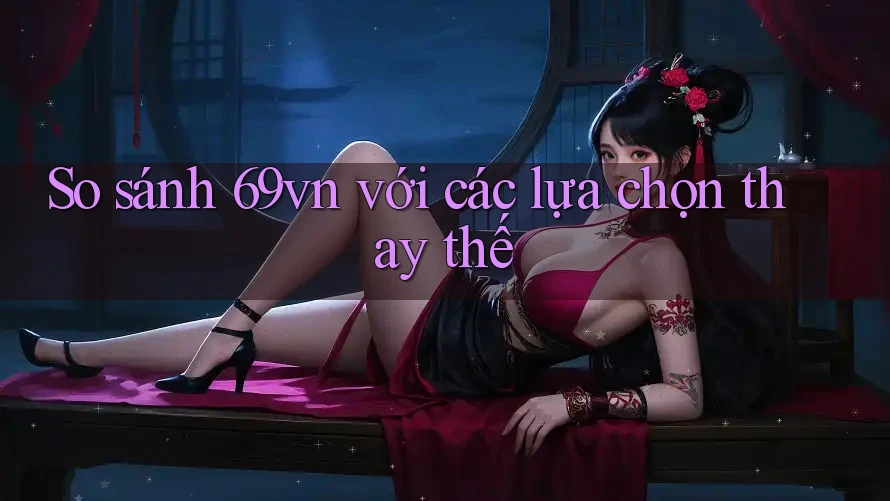 So sánh 69vn với các lựa chọn thay thế So sánh 69vn với các lựa chọn thay thế