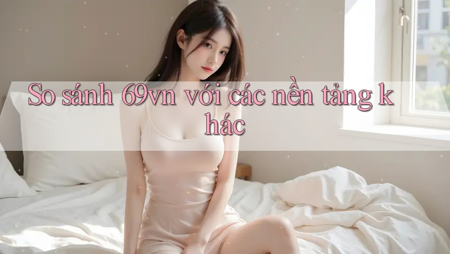 So sánh 69vn với các nền tảng khác So sánh 69vn với các nền tảng khác