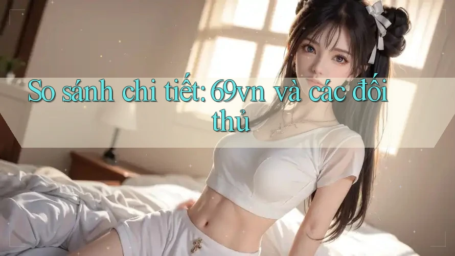 So sánh chi tiết: 69vn và các đối thủ So sánh chi tiết: 69vn và các đối thủ