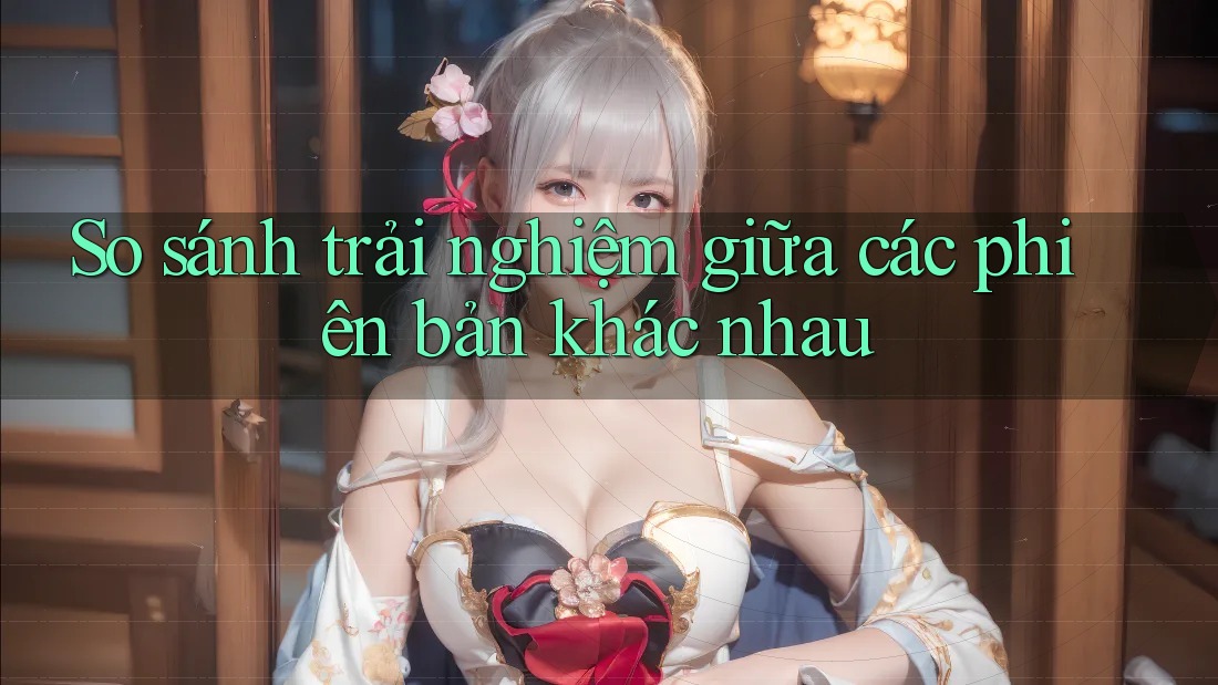 So sánh trải nghiệm giữa các phiên bản khác nhau So sánh trải nghiệm giữa các phiên bản khác nhau