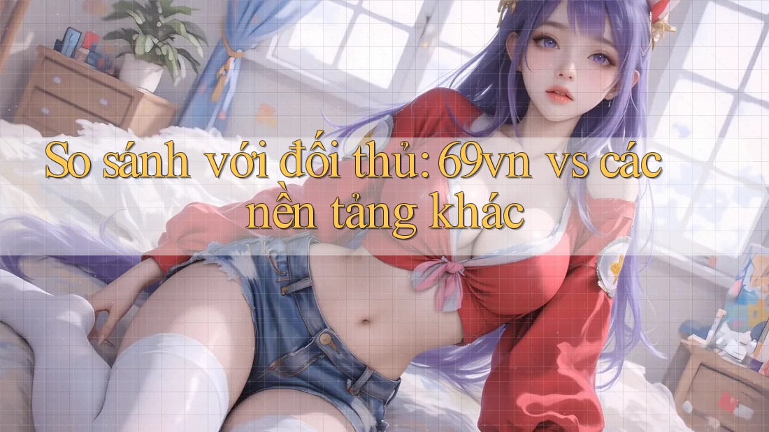 So sánh với đối thủ: 69vn vs các nền tảng khác So sánh với đối thủ: 69vn vs các nền tảng khác