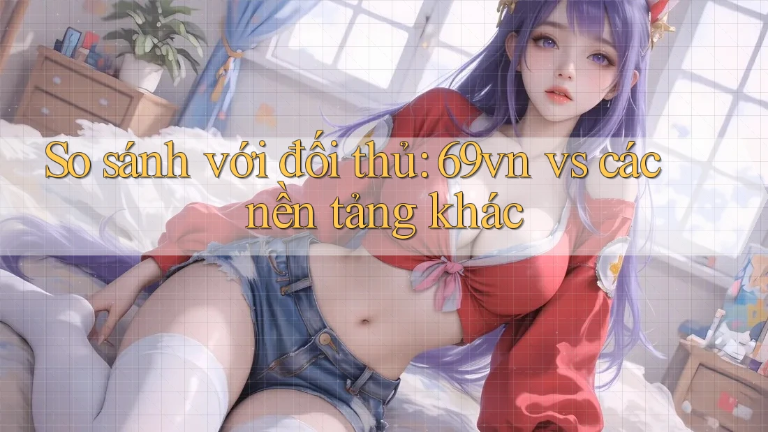 So sánh với đối thủ: 69vn vs các nền tảng khác