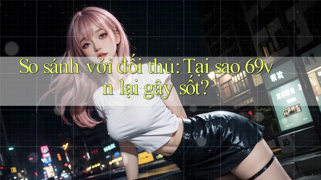 So sánh với đối thủ: Tại sao 69vn lại gây sốt? So sánh với đối thủ: Tại sao 69vn lại gây sốt?