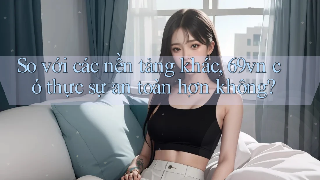 So với các nền tảng khác, 69vn có thực sự an toàn hơn không? So với các nền tảng khác, 69vn có thực sự an toàn hơn không?