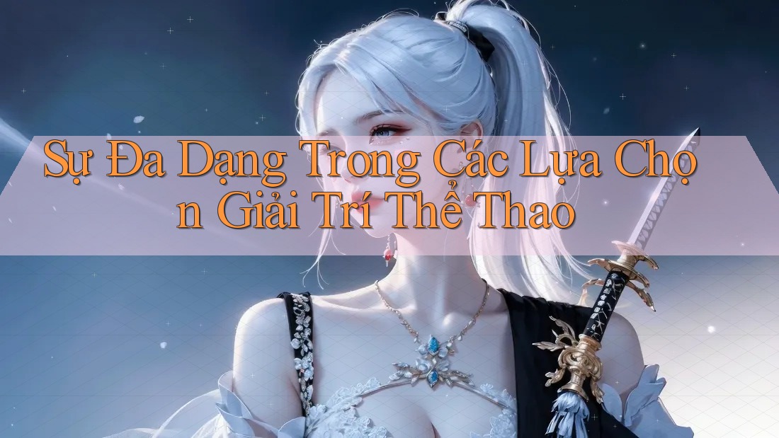 Sự Đa Dạng Trong Các Lựa Chọn Giải Trí Thể Thao Sự Đa Dạng Trong Các Lựa Chọn Giải Trí Thể Thao