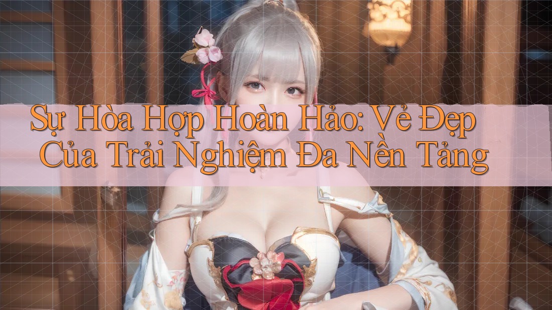 Sự Hòa Hợp Hoàn Hảo: Vẻ Đẹp Của Trải Nghiệm Đa Nền Tảng