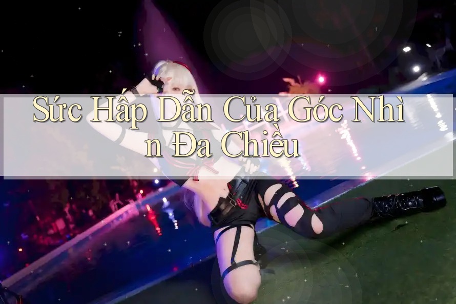 Sức Hấp Dẫn Của Góc Nhìn Đa Chiều Sức Hấp Dẫn Của Góc Nhìn Đa Chiều