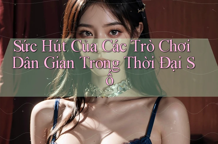 Sức Hút Của Các Trò Chơi Dân Gian Trong Thời Đại Số Sức Hút Của Các Trò Chơi Dân Gian Trong Thời Đại Số