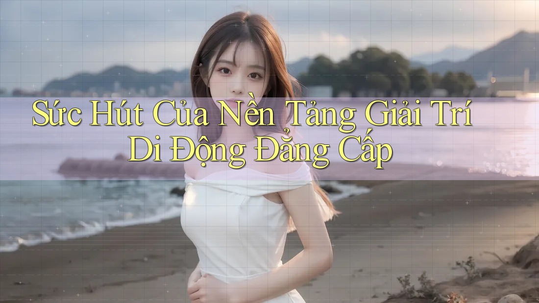 Sức Hút Của Nền Tảng Giải Trí Di Động Đẳng Cấp Sức Hút Của Nền Tảng Giải Trí Di Động Đẳng Cấp