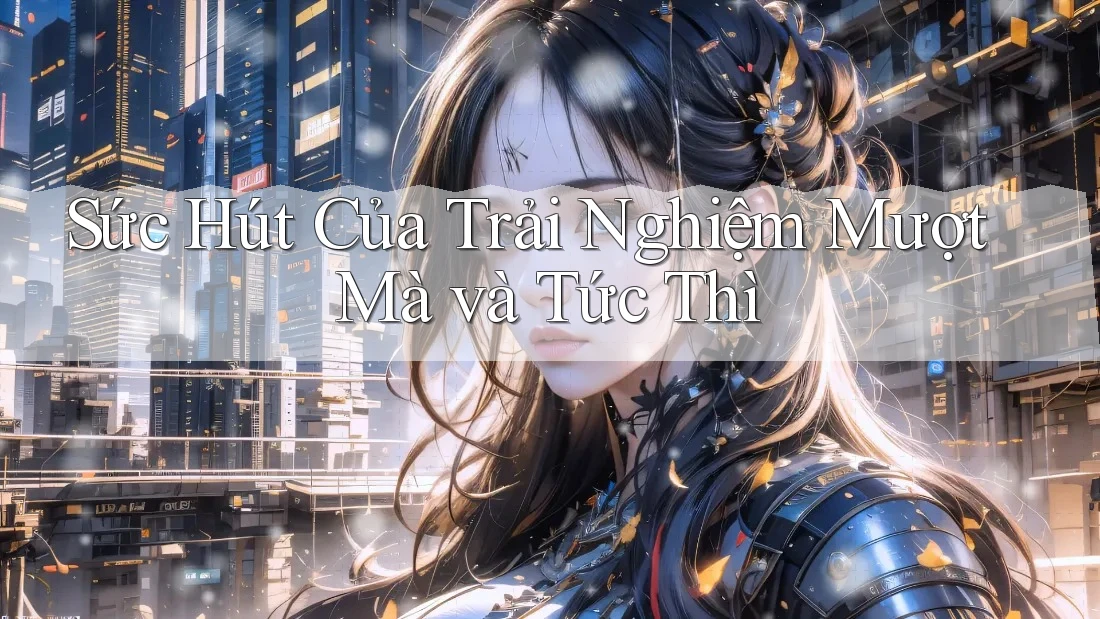 Sức Hút Của Trải Nghiệm Mượt Mà và Tức Thì Sức Hút Của Trải Nghiệm Mượt Mà và Tức Thì