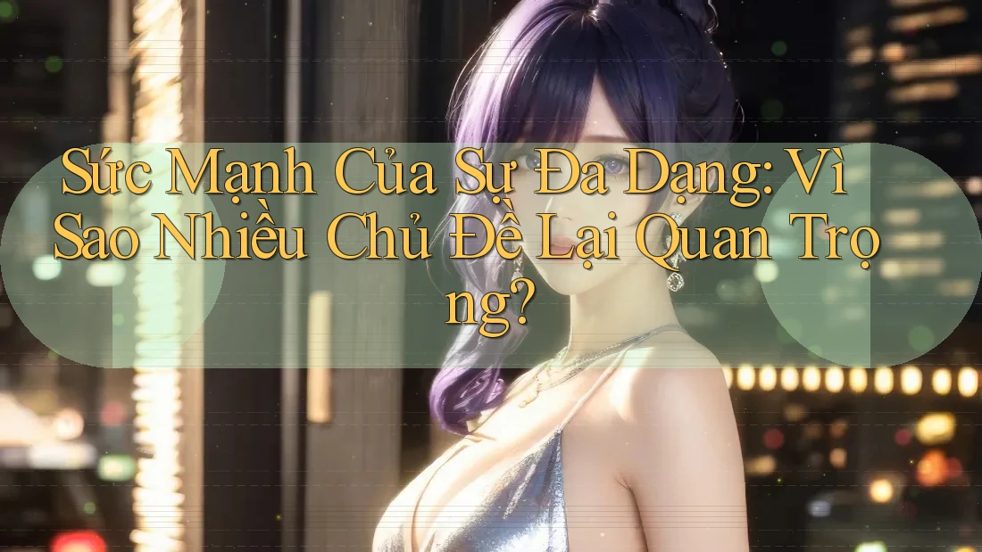 Sức Mạnh Của Sự Đa Dạng: Vì Sao Nhiều Chủ Đề Lại Quan Trọng? Sức Mạnh Của Sự Đa Dạng: Vì Sao Nhiều Chủ Đề Lại Quan Trọng?