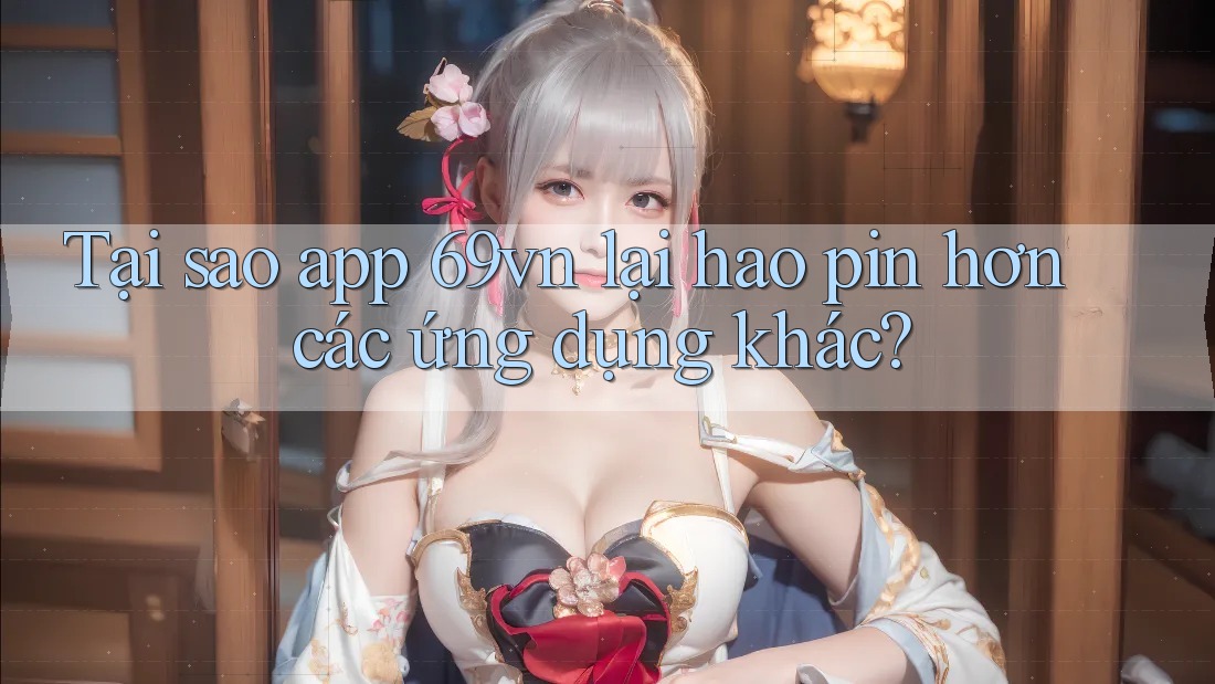 Tại sao app 69vn lại hao pin hơn các ứng dụng khác?