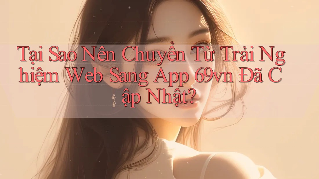 Tại Sao Nên Chuyển Từ Trải Nghiệm Web Sang App 69vn Đã Cập Nhật? Tại Sao Nên Chuyển Từ Trải Nghiệm Web Sang App 69vn Đã Cập Nhật?