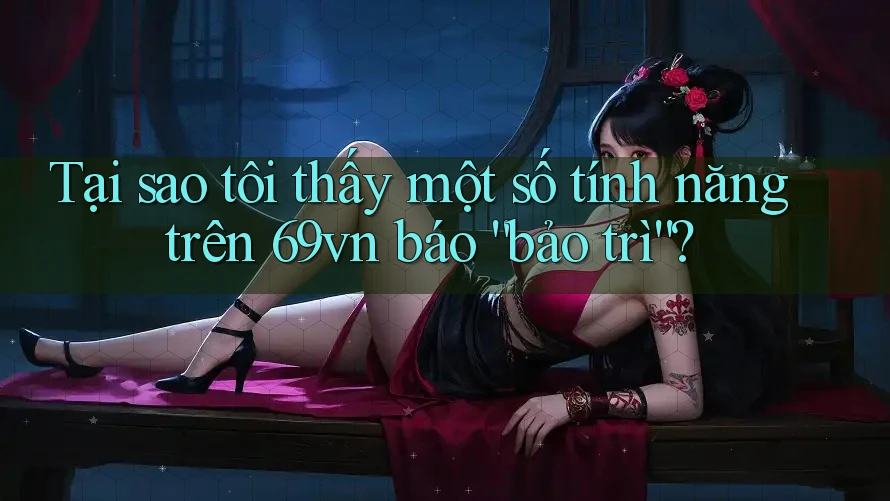 Tại sao tôi thấy một số tính năng trên 69vn báo “bảo trì”? Tại sao tôi thấy một số tính năng trên 69vn báo “bảo trì”?