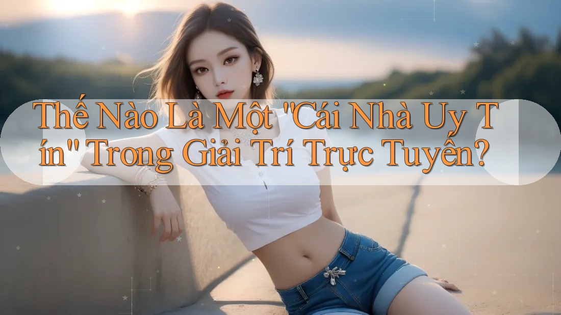 Thế Nào Là Một “Cái Nhà Uy Tín” Trong Giải Trí Trực Tuyến? Thế Nào Là Một “Cái Nhà Uy Tín” Trong Giải Trí Trực Tuyến?