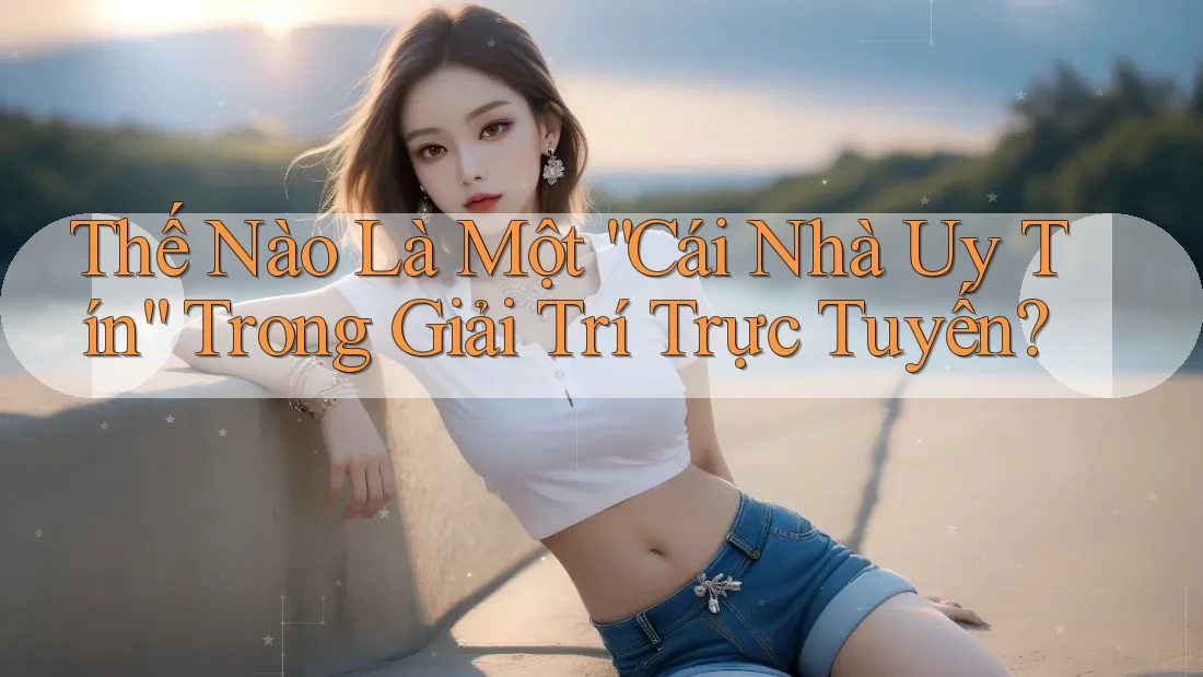 Thế Nào Là Một “Cái Nhà Uy Tín” Trong Giải Trí Trực Tuyến? Thế Nào Là Một “Cái Nhà Uy Tín” Trong Giải Trí Trực Tuyến?