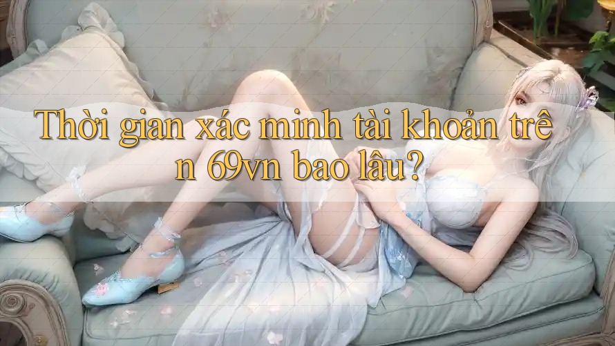 Thời gian xác minh tài khoản trên 69vn bao lâu? Thời gian xác minh tài khoản trên 69vn bao lâu?