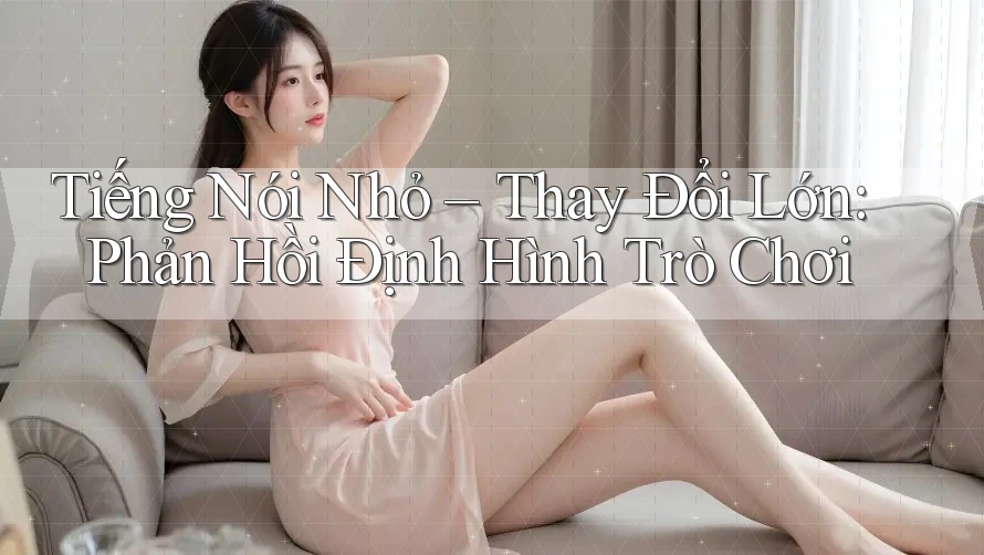 Tiếng Nói Nhỏ – Thay Đổi Lớn: Phản Hồi Định Hình Trò Chơi Tiếng Nói Nhỏ – Thay Đổi Lớn: Phản Hồi Định Hình Trò Chơi