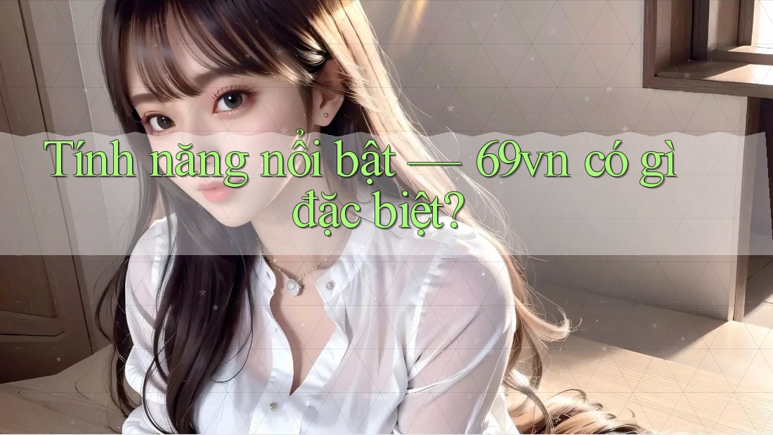 Tính năng nổi bật — 69vn có gì đặc biệt?
