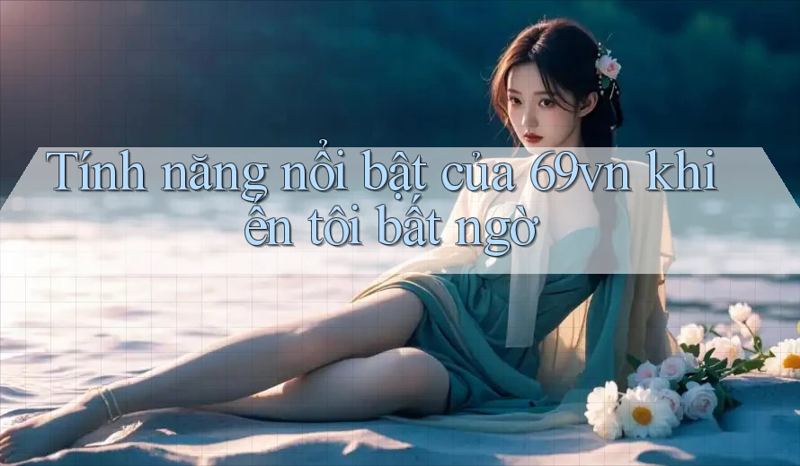 Tính năng nổi bật của 69vn khiến tôi bất ngờ Tính năng nổi bật của 69vn khiến tôi bất ngờ