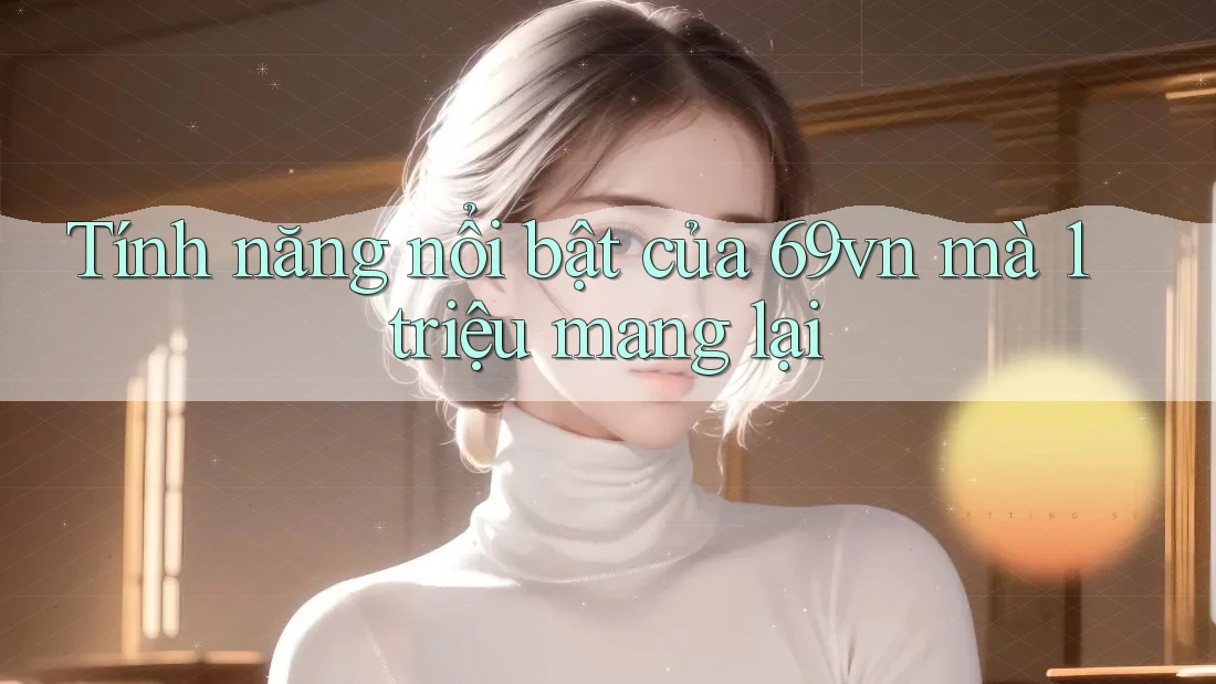 Tính năng nổi bật của 69vn mà 1 triệu mang lại Tính năng nổi bật của 69vn mà 1 triệu mang lại