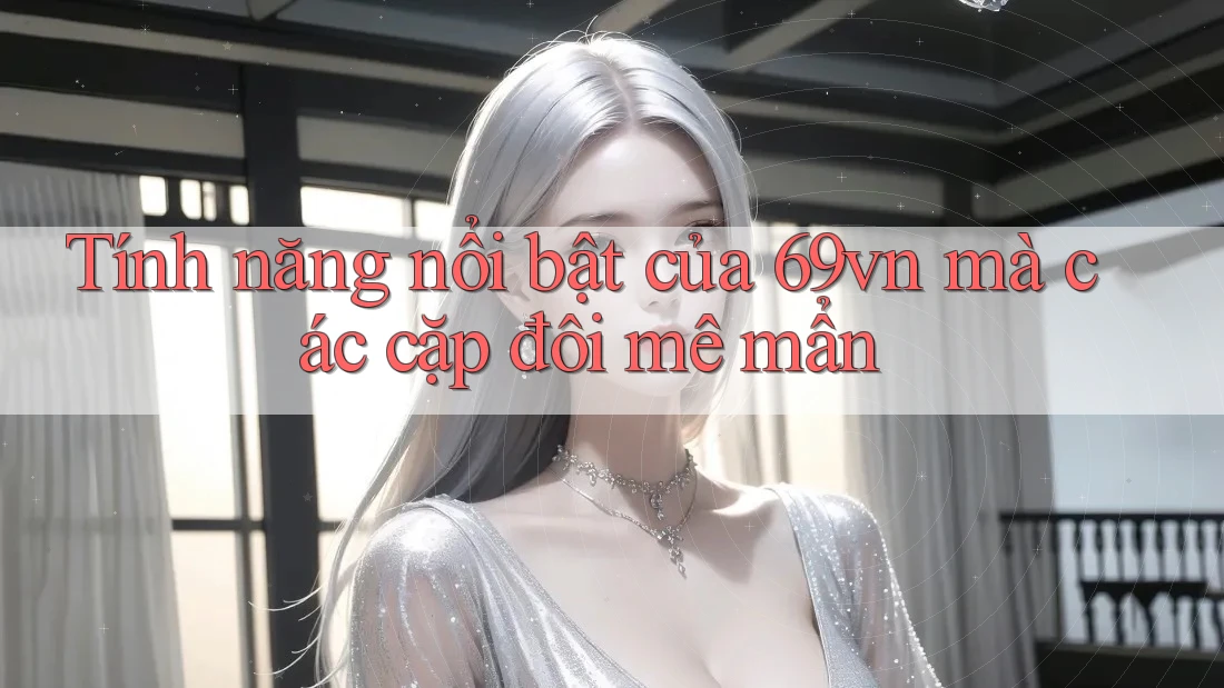 Tính năng nổi bật của 69vn mà các cặp đôi mê mẩn Tính năng nổi bật của 69vn mà các cặp đôi mê mẩn