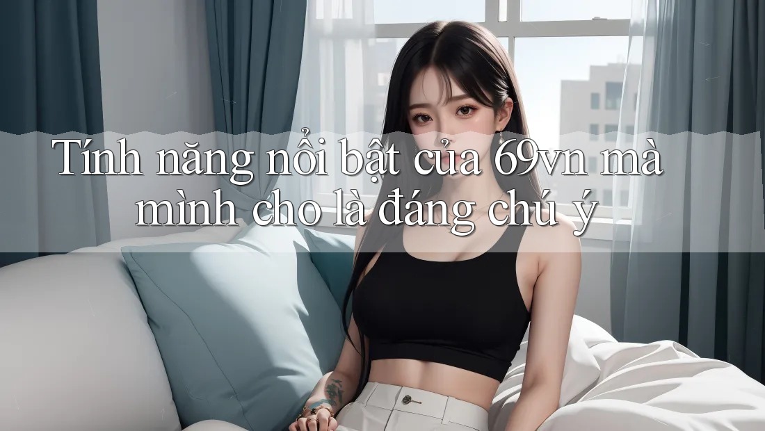 Tính năng nổi bật của 69vn mà mình cho là đáng chú ý Tính năng nổi bật của 69vn mà mình cho là đáng chú ý