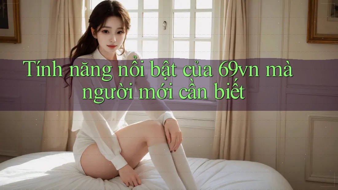 Tính năng nổi bật của 69vn mà người mới cần biết Tính năng nổi bật của 69vn mà người mới cần biết