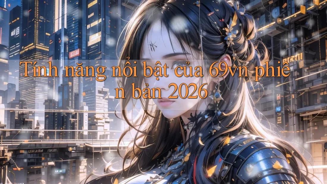 Tính năng nổi bật của 69vn phiên bản 2026 Tính năng nổi bật của 69vn phiên bản 2026