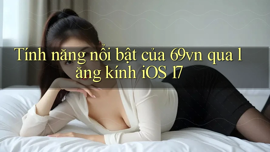 Tính năng nổi bật của 69vn qua lăng kính iOS 17 Tính năng nổi bật của 69vn qua lăng kính iOS 17