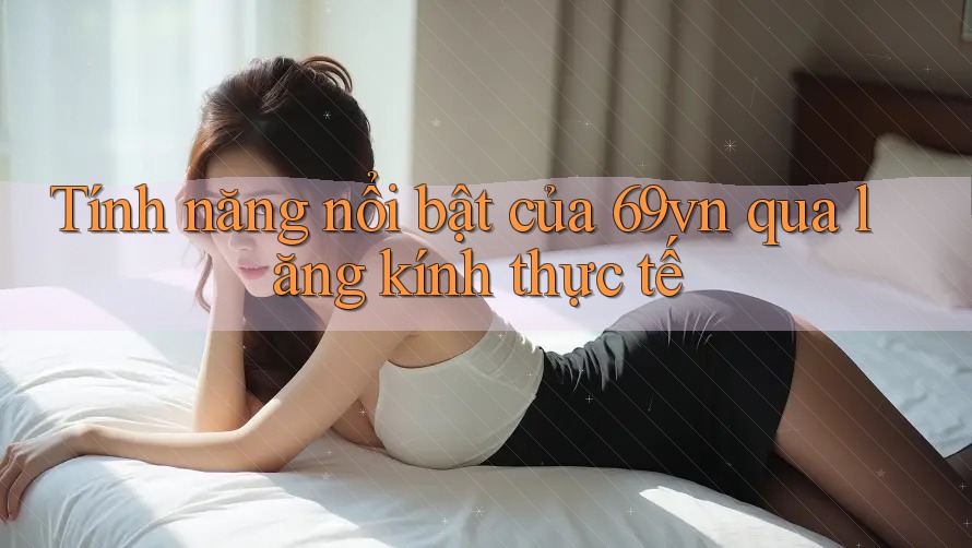 Tính năng nổi bật của 69vn qua lăng kính thực tế Tính năng nổi bật của 69vn qua lăng kính thực tế