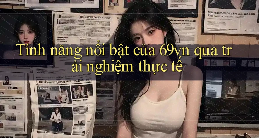 Tính năng nổi bật của 69vn qua trải nghiệm thực tế Tính năng nổi bật của 69vn qua trải nghiệm thực tế