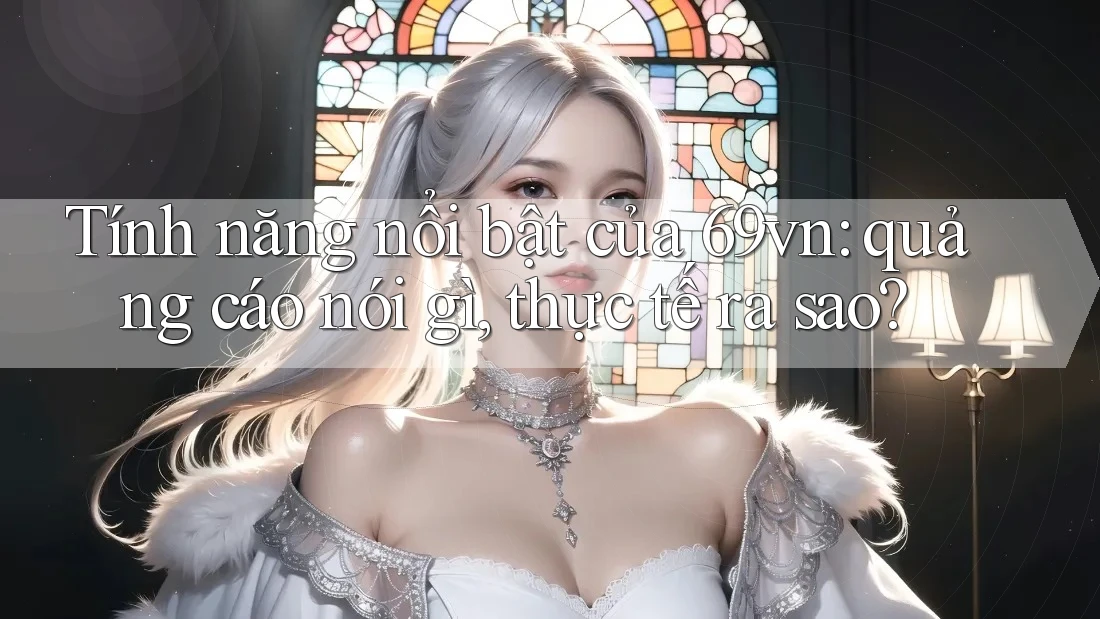 Tính năng nổi bật của 69vn: quảng cáo nói gì, thực tế ra sao? Tính năng nổi bật của 69vn: quảng cáo nói gì, thực tế ra sao?