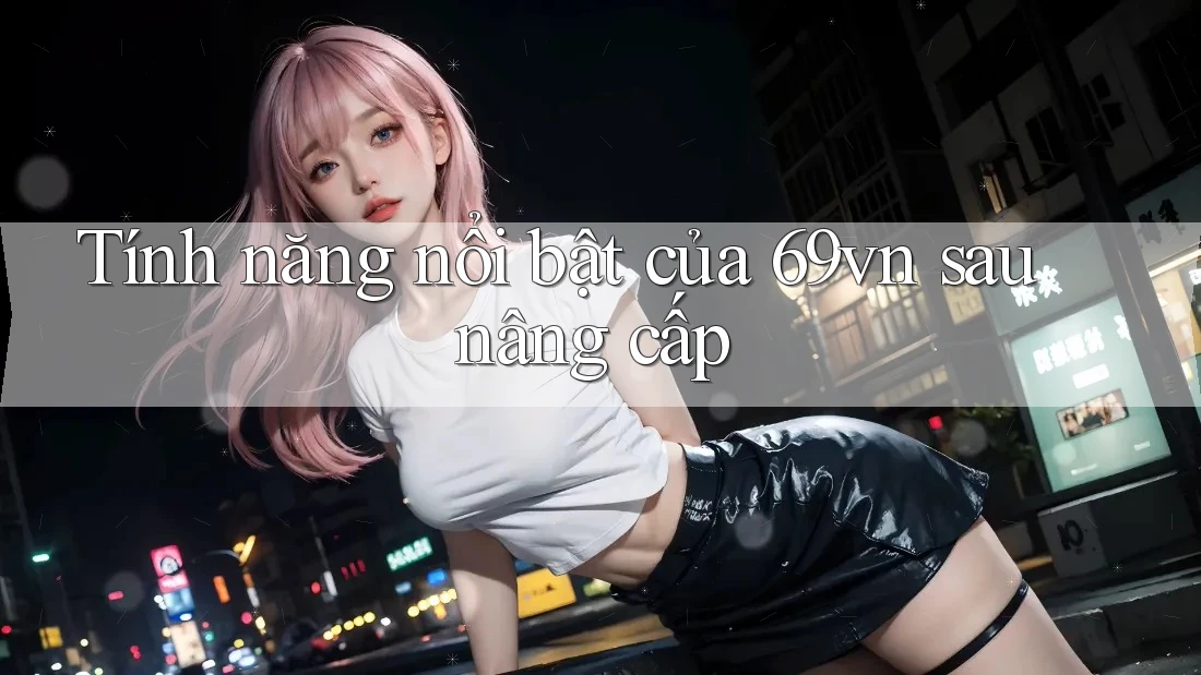 Tính năng nổi bật của 69vn sau nâng cấp Tính năng nổi bật của 69vn sau nâng cấp