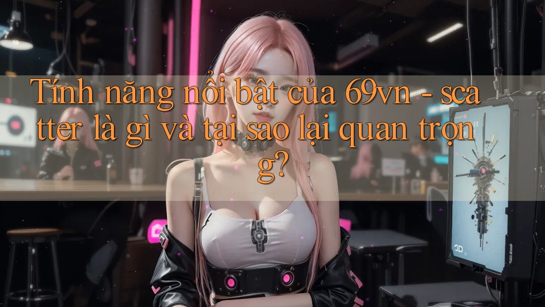 Tính năng nổi bật của 69vn - scatter là gì và tại sao lại quan trọng?