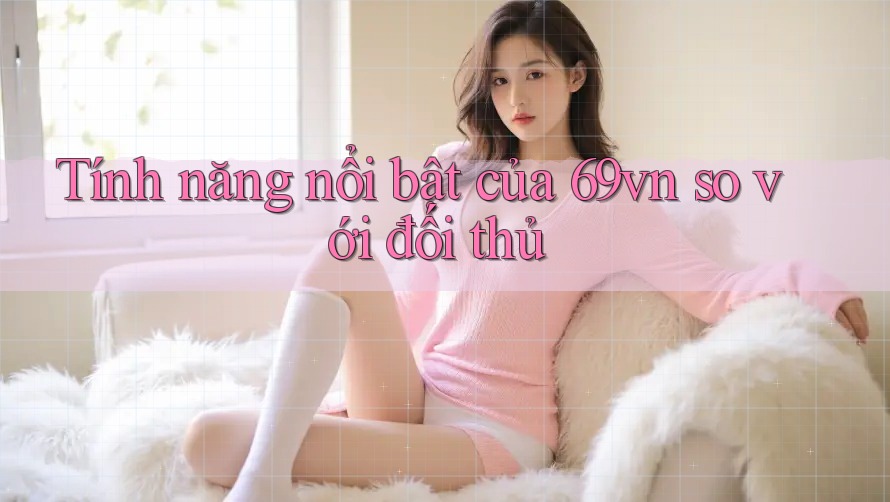 Tính năng nổi bật của 69vn so với đối thủ Tính năng nổi bật của 69vn so với đối thủ