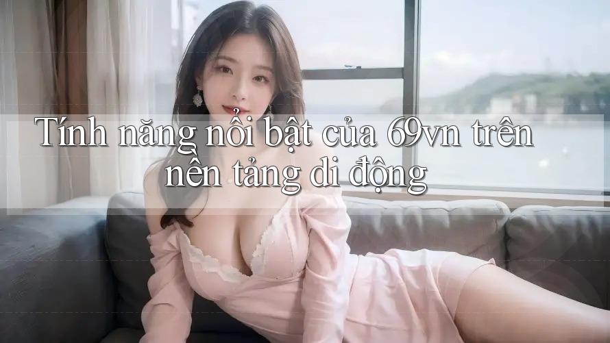 Tính năng nổi bật của 69vn trên nền tảng di động Tính năng nổi bật của 69vn trên nền tảng di động