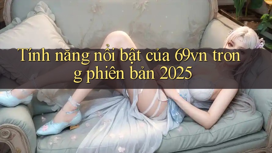 Tính năng nổi bật của 69vn trong phiên bản 2025 Tính năng nổi bật của 69vn trong phiên bản 2025