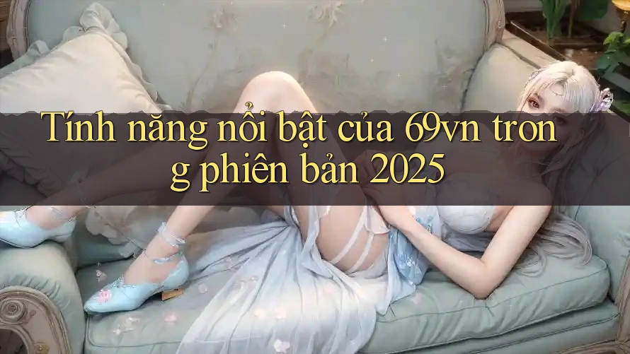 Tính năng nổi bật của 69vn trong phiên bản 2025 Tính năng nổi bật của 69vn trong phiên bản 2025