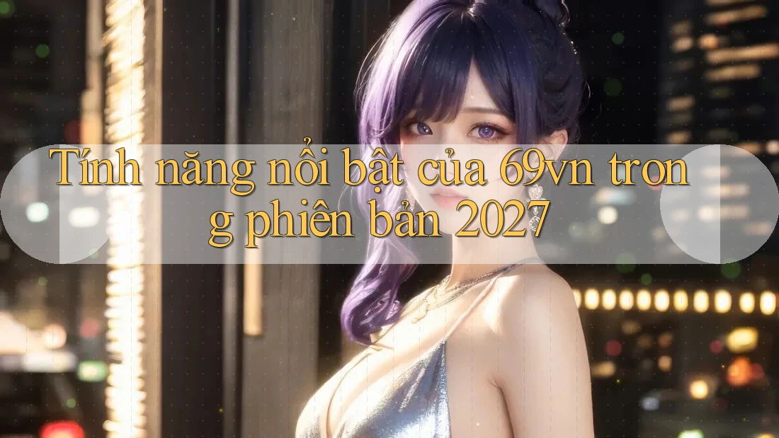 Tính năng nổi bật của 69vn trong phiên bản 2027 Tính năng nổi bật của 69vn trong phiên bản 2027