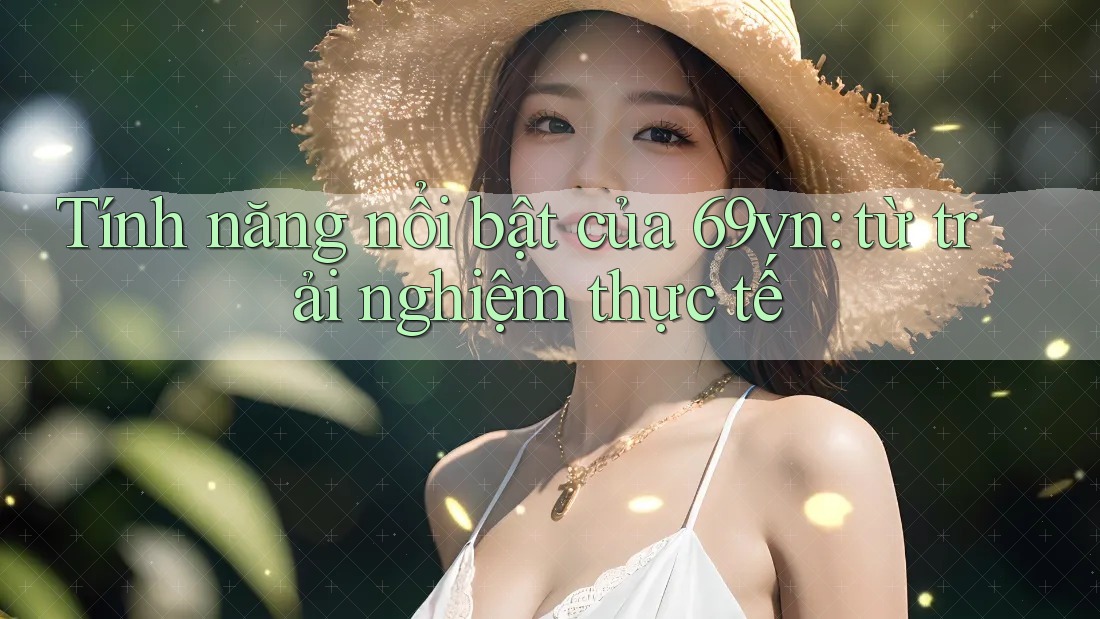 Tính năng nổi bật của 69vn: từ trải nghiệm thực tế