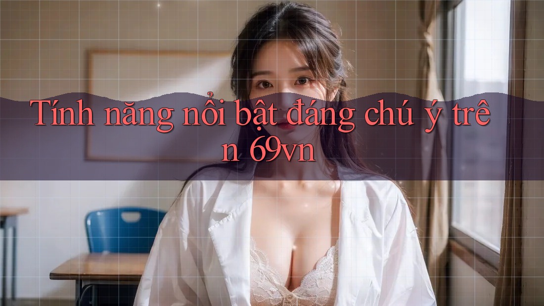 Tính năng nổi bật đáng chú ý trên 69vn