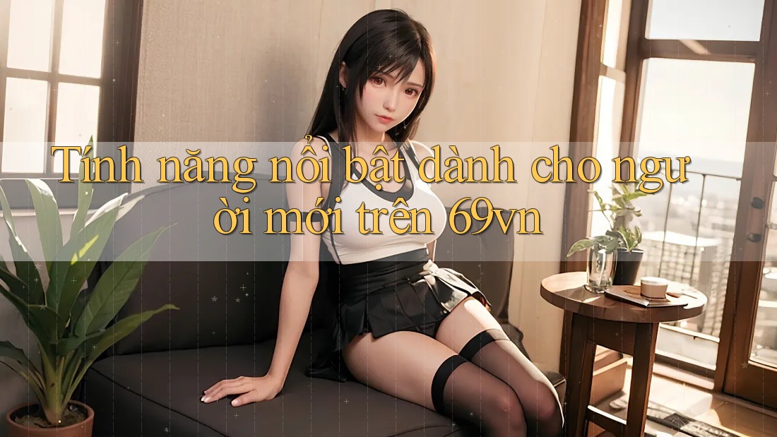 Tính năng nổi bật dành cho người mới trên 69vn