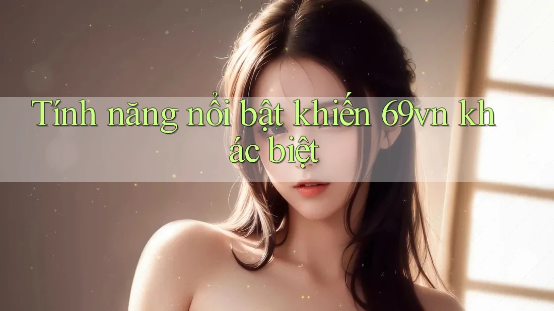 Tính năng nổi bật khiến 69vn khác biệt Tính năng nổi bật khiến 69vn khác biệt