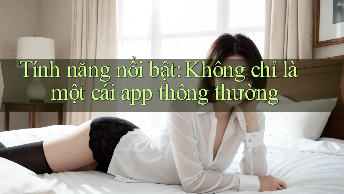 Tính năng nổi bật: Không chỉ là một cái app thông thường Tính năng nổi bật: Không chỉ là một cái app thông thường