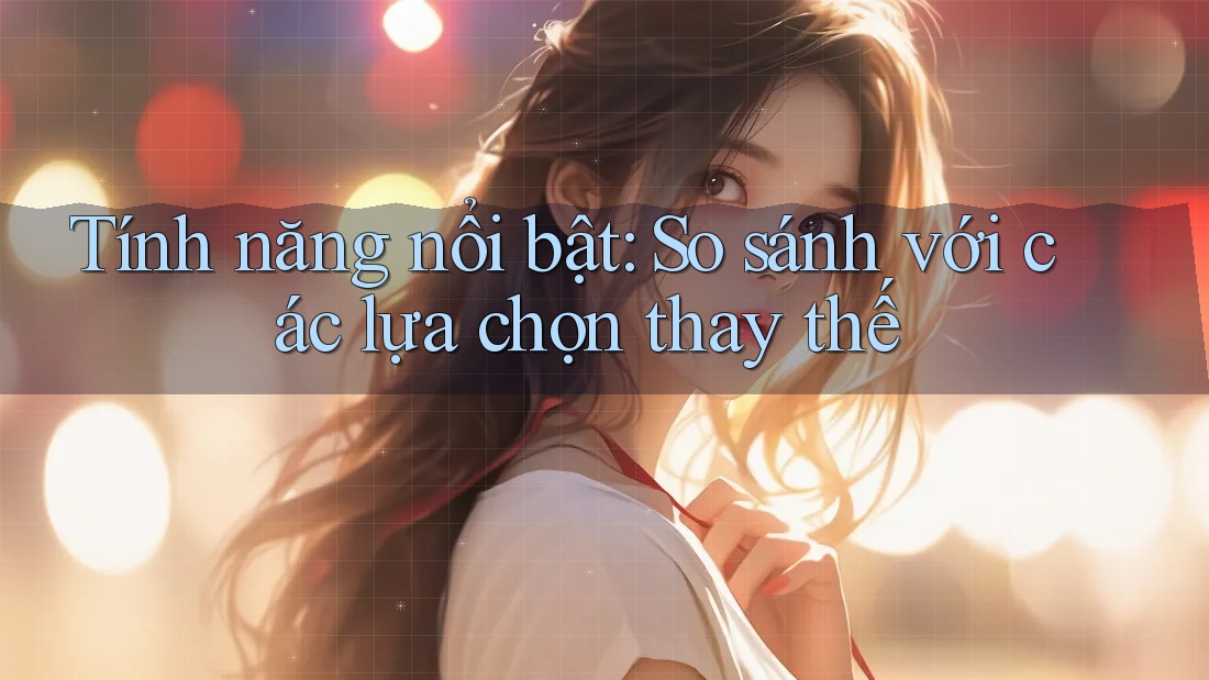 Tính năng nổi bật: So sánh với các lựa chọn thay thế Tính năng nổi bật: So sánh với các lựa chọn thay thế