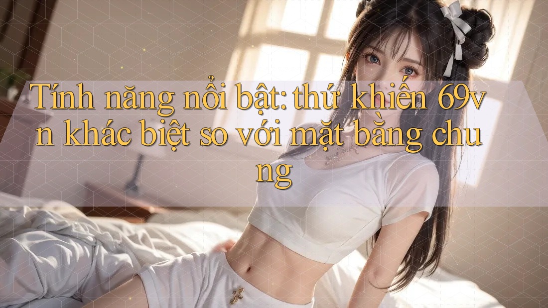 Tính năng nổi bật: thứ khiến 69vn khác biệt so với mặt bằng chung Tính năng nổi bật: thứ khiến 69vn khác biệt so với mặt bằng chung