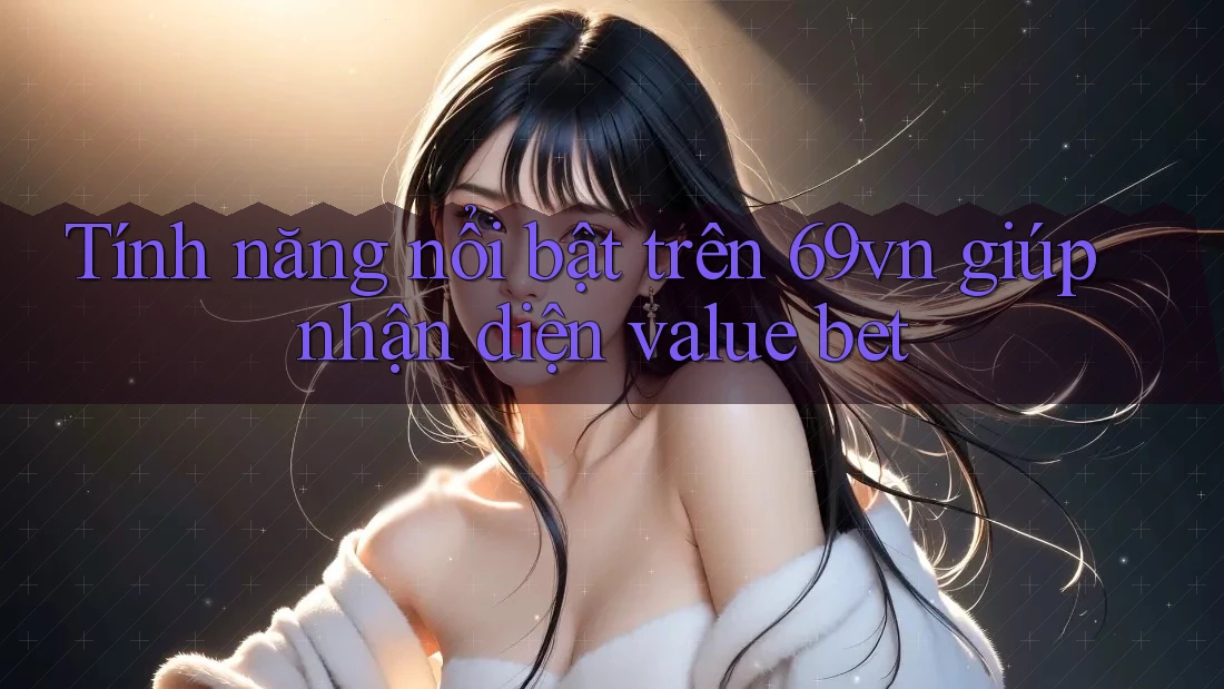 Tính năng nổi bật trên 69vn giúp nhận diện value bet