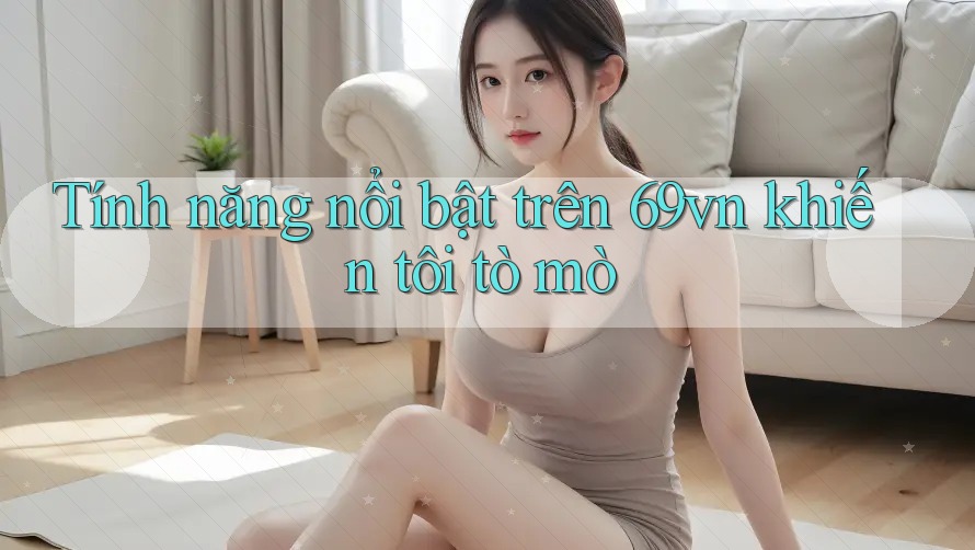 Tính năng nổi bật trên 69vn khiến tôi tò mò Tính năng nổi bật trên 69vn khiến tôi tò mò