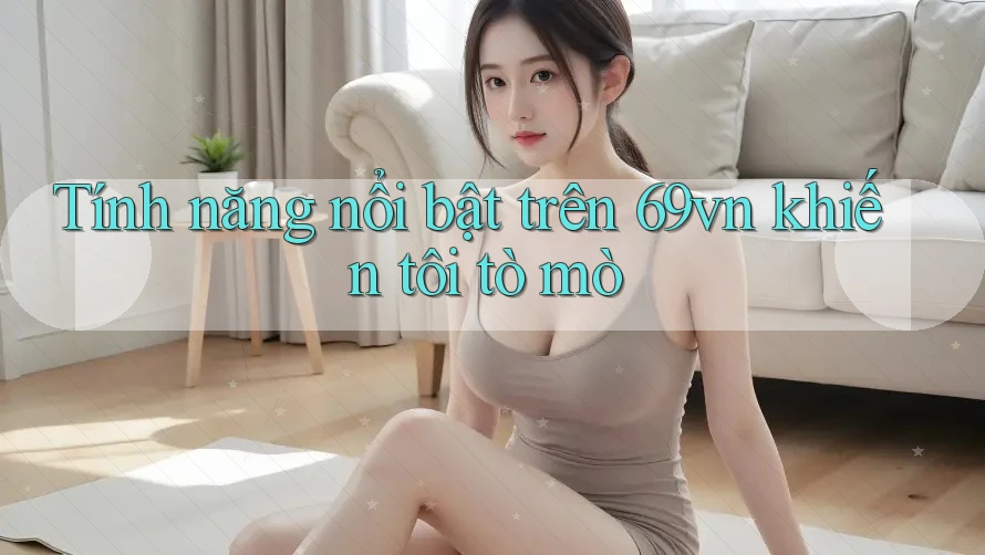 Tính năng nổi bật trên 69vn khiến tôi tò mò Tính năng nổi bật trên 69vn khiến tôi tò mò